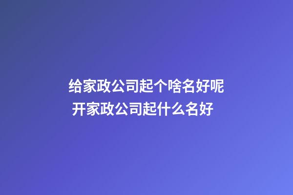 给家政公司起个啥名好呢 开家政公司起什么名好-第1张-公司起名-玄机派